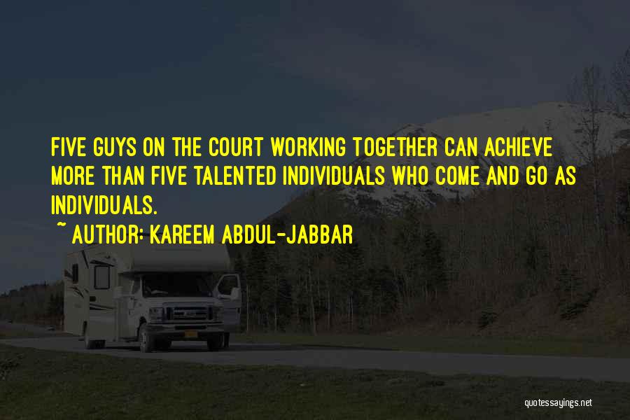 Kareem Abdul-Jabbar Quotes: Five Guys On The Court Working Together Can Achieve More Than Five Talented Individuals Who Come And Go As Individuals.