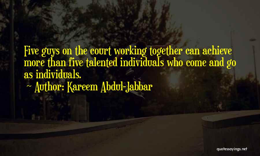 Kareem Abdul-Jabbar Quotes: Five Guys On The Court Working Together Can Achieve More Than Five Talented Individuals Who Come And Go As Individuals.