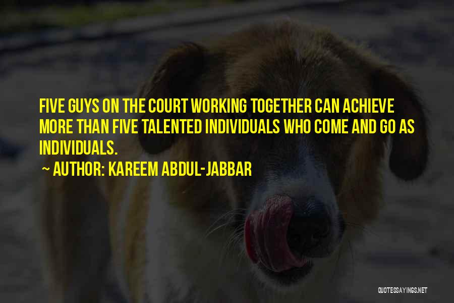 Kareem Abdul-Jabbar Quotes: Five Guys On The Court Working Together Can Achieve More Than Five Talented Individuals Who Come And Go As Individuals.