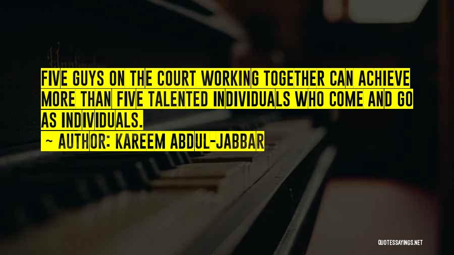 Kareem Abdul-Jabbar Quotes: Five Guys On The Court Working Together Can Achieve More Than Five Talented Individuals Who Come And Go As Individuals.