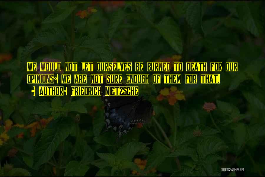 Friedrich Nietzsche Quotes: We Would Not Let Ourselves Be Burned To Death For Our Opinions: We Are Not Sure Enough Of Them For