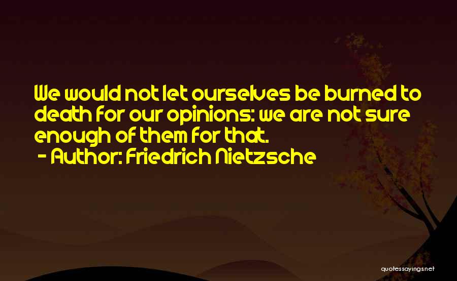 Friedrich Nietzsche Quotes: We Would Not Let Ourselves Be Burned To Death For Our Opinions: We Are Not Sure Enough Of Them For