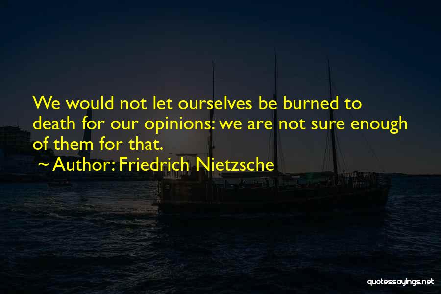 Friedrich Nietzsche Quotes: We Would Not Let Ourselves Be Burned To Death For Our Opinions: We Are Not Sure Enough Of Them For