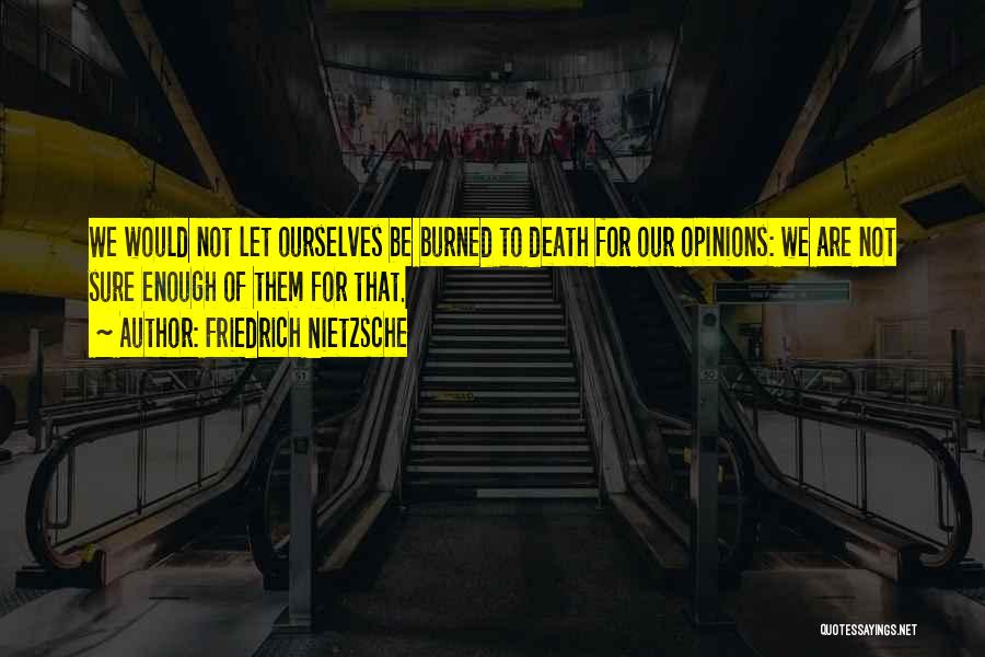 Friedrich Nietzsche Quotes: We Would Not Let Ourselves Be Burned To Death For Our Opinions: We Are Not Sure Enough Of Them For