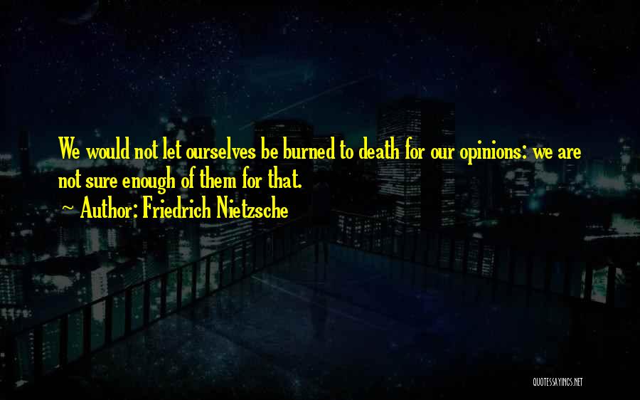 Friedrich Nietzsche Quotes: We Would Not Let Ourselves Be Burned To Death For Our Opinions: We Are Not Sure Enough Of Them For