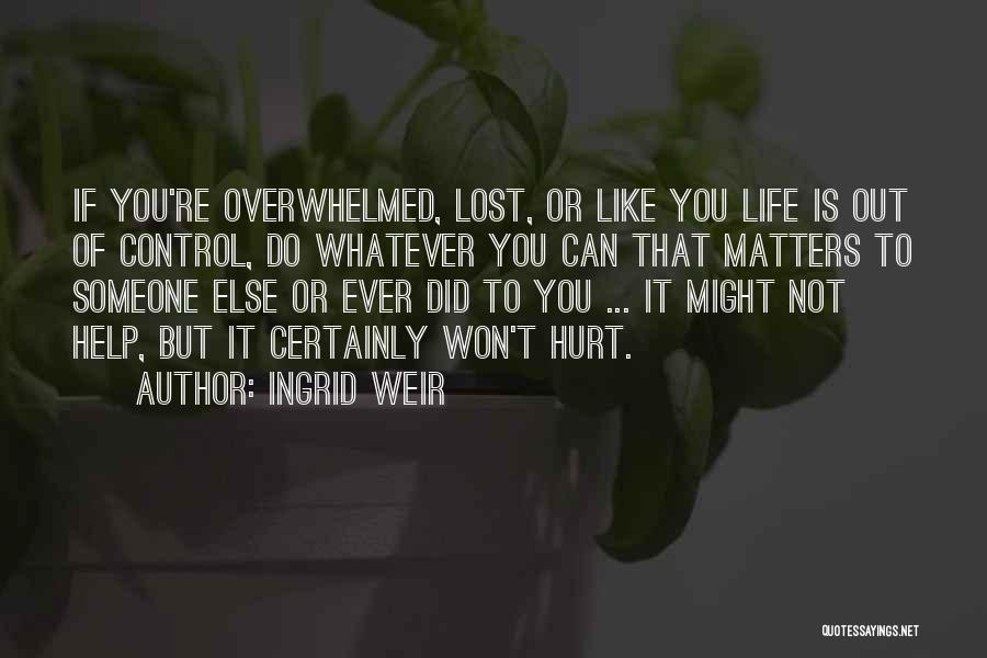 Ingrid Weir Quotes: If You're Overwhelmed, Lost, Or Like You Life Is Out Of Control, Do Whatever You Can That Matters To Someone