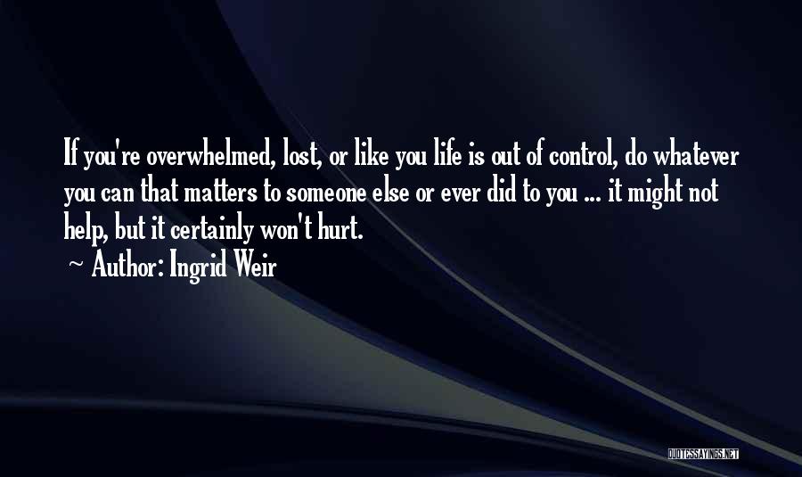 Ingrid Weir Quotes: If You're Overwhelmed, Lost, Or Like You Life Is Out Of Control, Do Whatever You Can That Matters To Someone