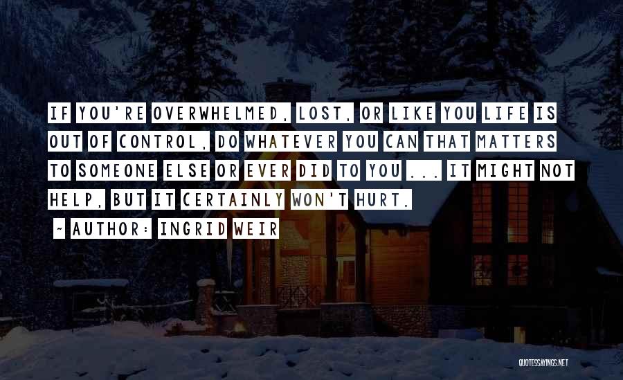 Ingrid Weir Quotes: If You're Overwhelmed, Lost, Or Like You Life Is Out Of Control, Do Whatever You Can That Matters To Someone
