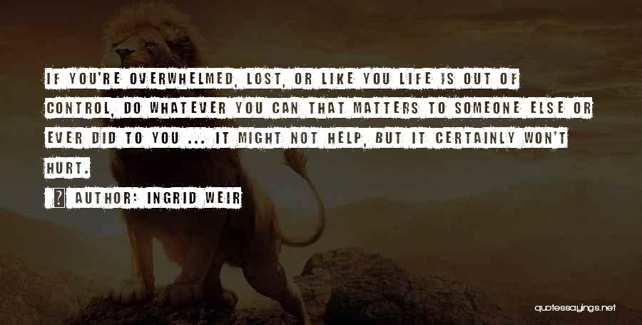 Ingrid Weir Quotes: If You're Overwhelmed, Lost, Or Like You Life Is Out Of Control, Do Whatever You Can That Matters To Someone