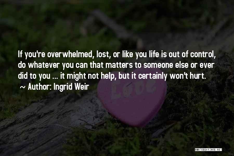 Ingrid Weir Quotes: If You're Overwhelmed, Lost, Or Like You Life Is Out Of Control, Do Whatever You Can That Matters To Someone