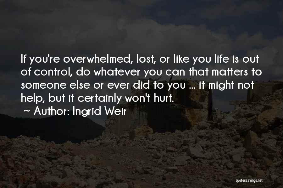Ingrid Weir Quotes: If You're Overwhelmed, Lost, Or Like You Life Is Out Of Control, Do Whatever You Can That Matters To Someone