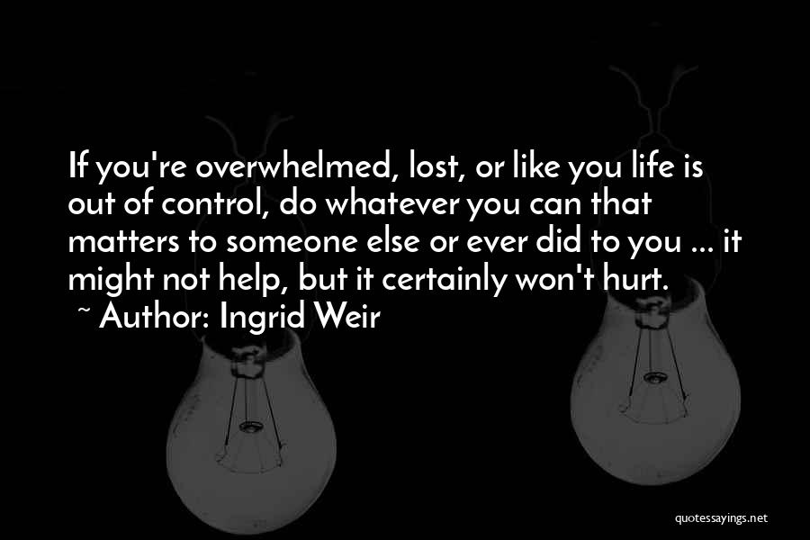 Ingrid Weir Quotes: If You're Overwhelmed, Lost, Or Like You Life Is Out Of Control, Do Whatever You Can That Matters To Someone