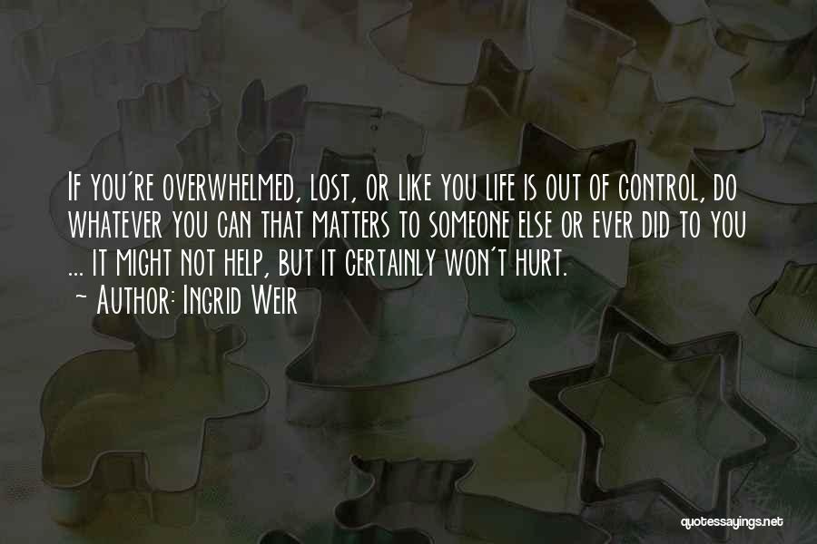 Ingrid Weir Quotes: If You're Overwhelmed, Lost, Or Like You Life Is Out Of Control, Do Whatever You Can That Matters To Someone