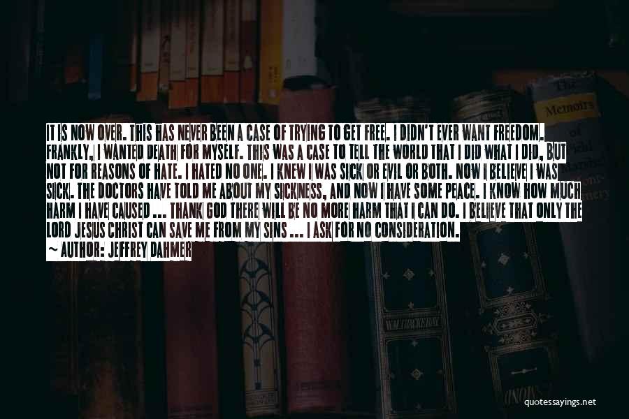 Jeffrey Dahmer Quotes: It Is Now Over. This Has Never Been A Case Of Trying To Get Free. I Didn't Ever Want Freedom.