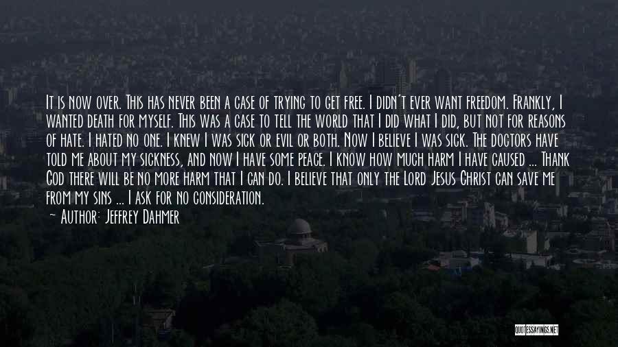 Jeffrey Dahmer Quotes: It Is Now Over. This Has Never Been A Case Of Trying To Get Free. I Didn't Ever Want Freedom.