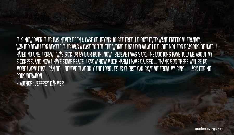 Jeffrey Dahmer Quotes: It Is Now Over. This Has Never Been A Case Of Trying To Get Free. I Didn't Ever Want Freedom.