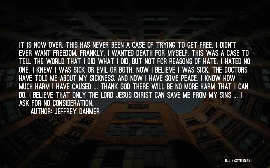 Jeffrey Dahmer Quotes: It Is Now Over. This Has Never Been A Case Of Trying To Get Free. I Didn't Ever Want Freedom.