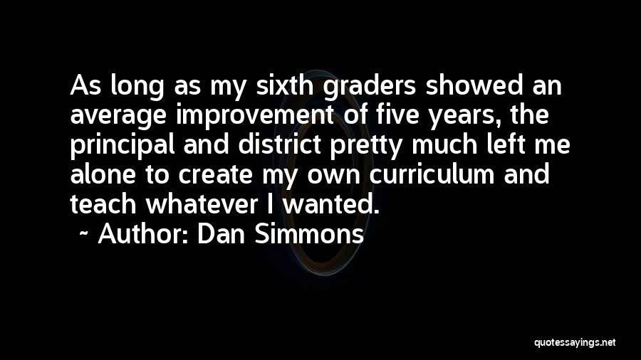 Dan Simmons Quotes: As Long As My Sixth Graders Showed An Average Improvement Of Five Years, The Principal And District Pretty Much Left