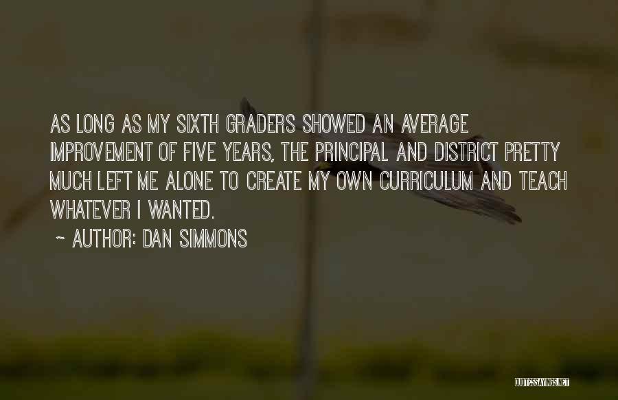 Dan Simmons Quotes: As Long As My Sixth Graders Showed An Average Improvement Of Five Years, The Principal And District Pretty Much Left