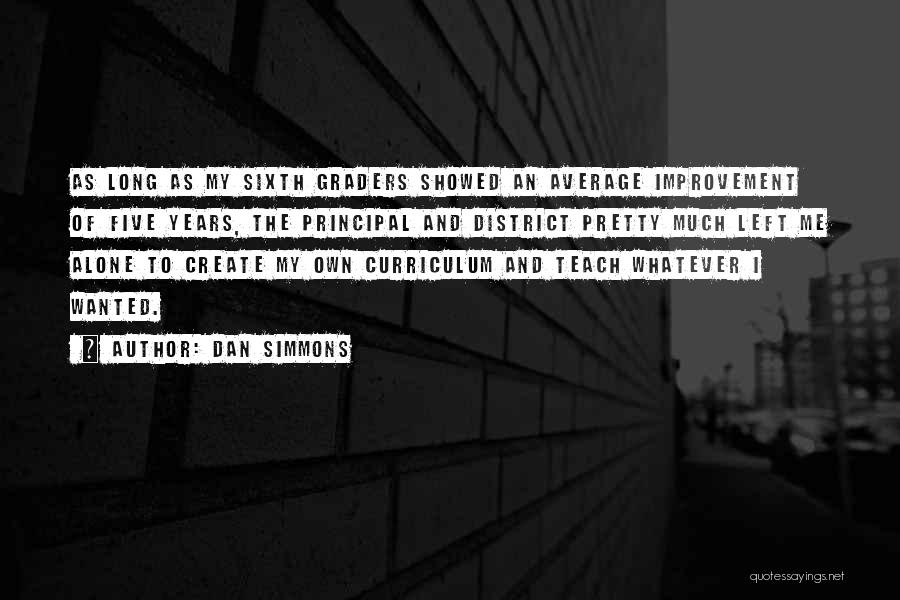 Dan Simmons Quotes: As Long As My Sixth Graders Showed An Average Improvement Of Five Years, The Principal And District Pretty Much Left