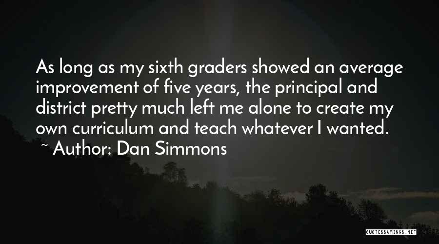 Dan Simmons Quotes: As Long As My Sixth Graders Showed An Average Improvement Of Five Years, The Principal And District Pretty Much Left