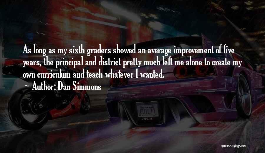 Dan Simmons Quotes: As Long As My Sixth Graders Showed An Average Improvement Of Five Years, The Principal And District Pretty Much Left