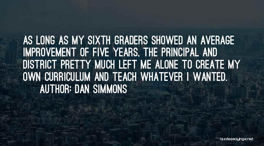 Dan Simmons Quotes: As Long As My Sixth Graders Showed An Average Improvement Of Five Years, The Principal And District Pretty Much Left