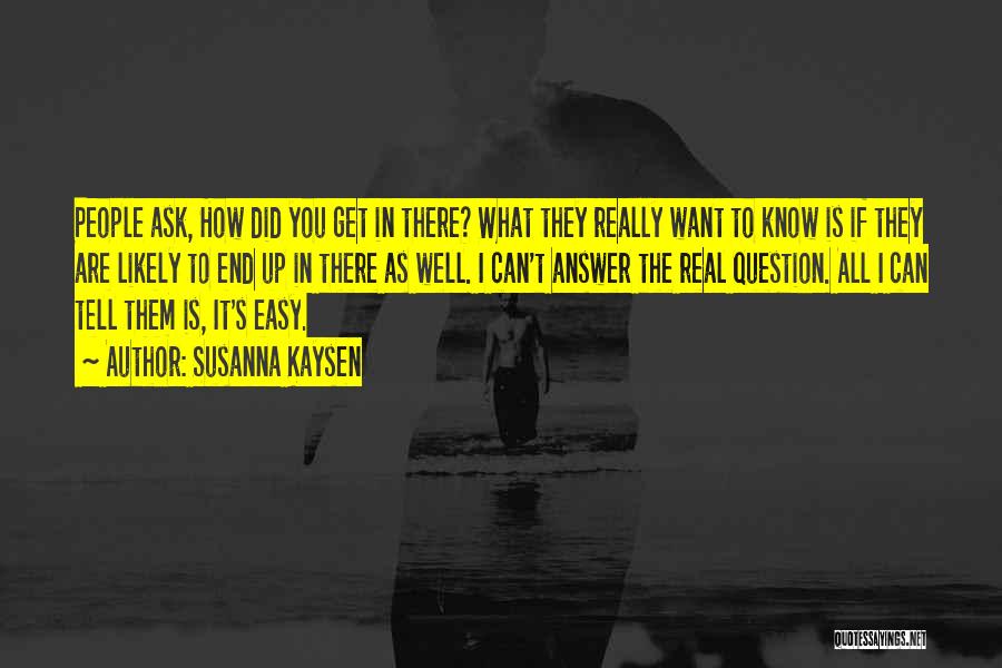 Susanna Kaysen Quotes: People Ask, How Did You Get In There? What They Really Want To Know Is If They Are Likely To