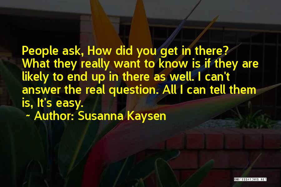 Susanna Kaysen Quotes: People Ask, How Did You Get In There? What They Really Want To Know Is If They Are Likely To