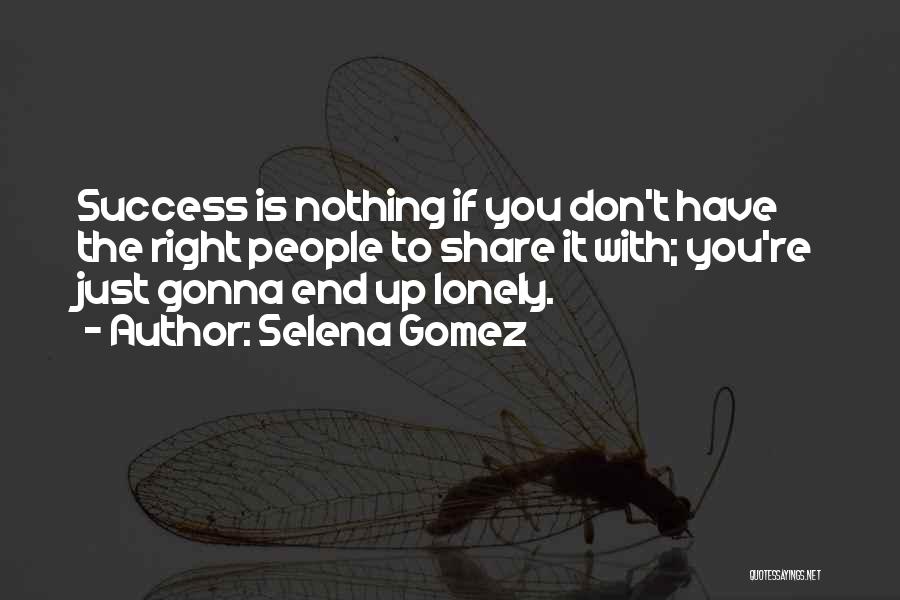 Selena Gomez Quotes: Success Is Nothing If You Don't Have The Right People To Share It With; You're Just Gonna End Up Lonely.