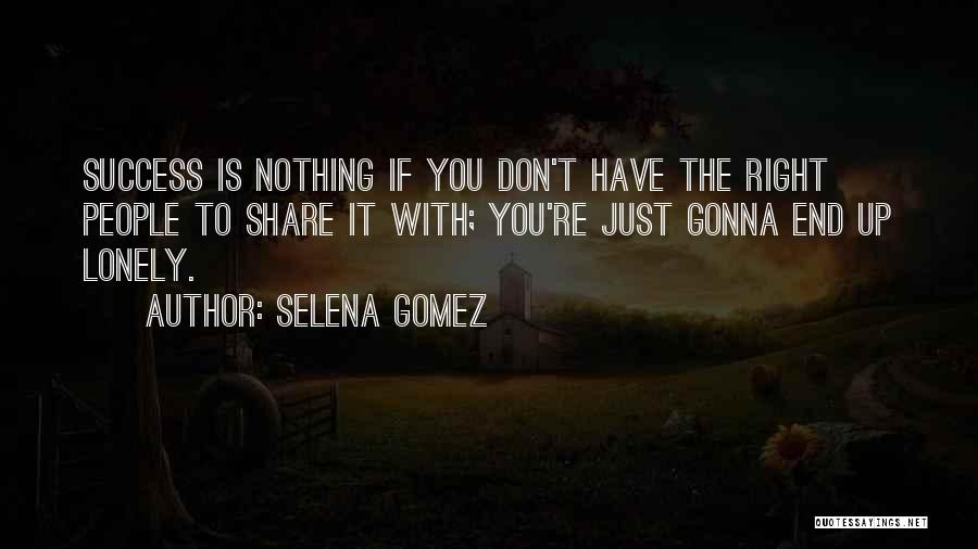 Selena Gomez Quotes: Success Is Nothing If You Don't Have The Right People To Share It With; You're Just Gonna End Up Lonely.
