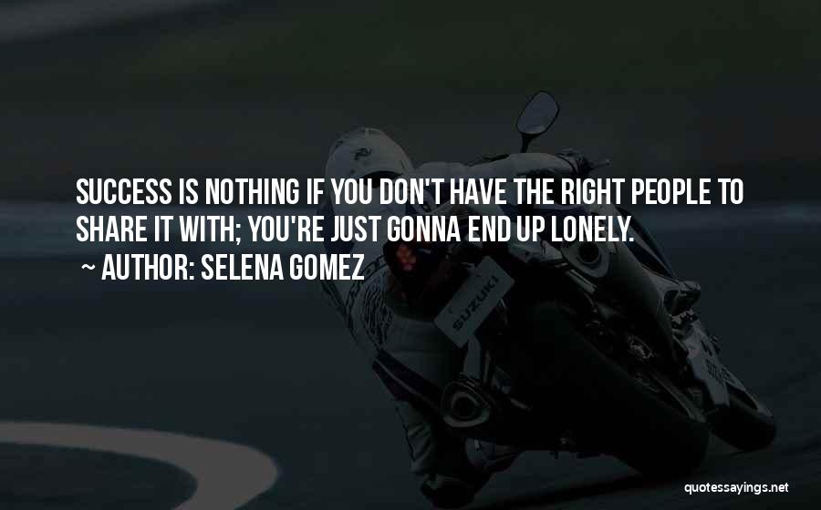 Selena Gomez Quotes: Success Is Nothing If You Don't Have The Right People To Share It With; You're Just Gonna End Up Lonely.