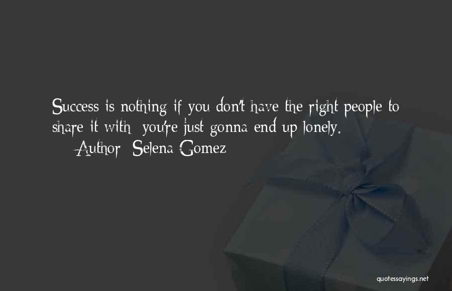 Selena Gomez Quotes: Success Is Nothing If You Don't Have The Right People To Share It With; You're Just Gonna End Up Lonely.