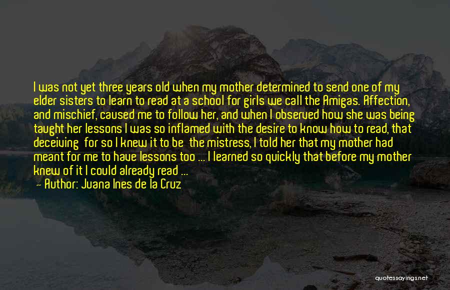 Juana Ines De La Cruz Quotes: I Was Not Yet Three Years Old When My Mother Determined To Send One Of My Elder Sisters To Learn