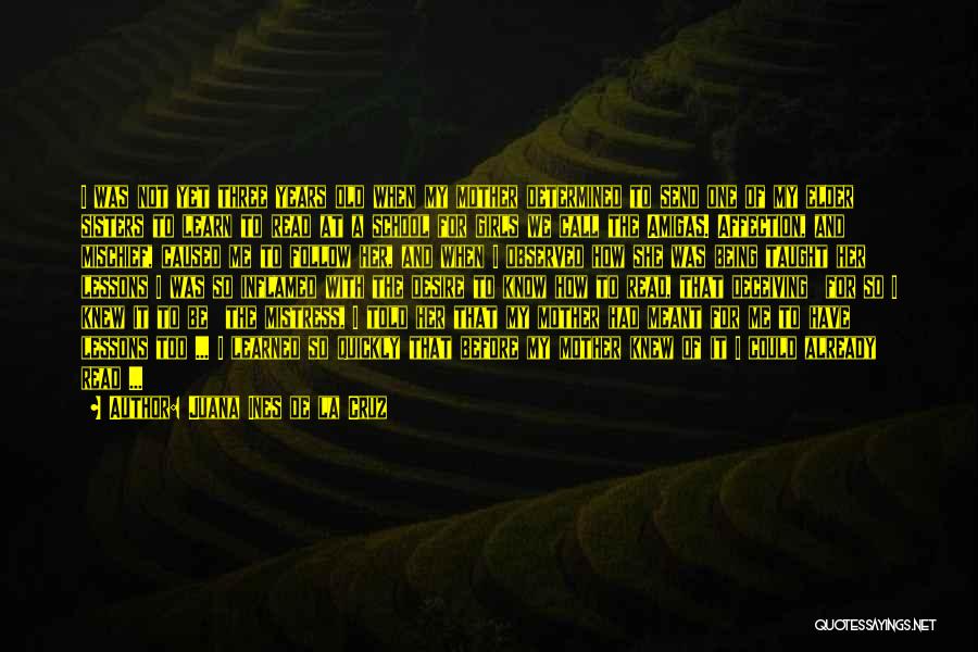 Juana Ines De La Cruz Quotes: I Was Not Yet Three Years Old When My Mother Determined To Send One Of My Elder Sisters To Learn