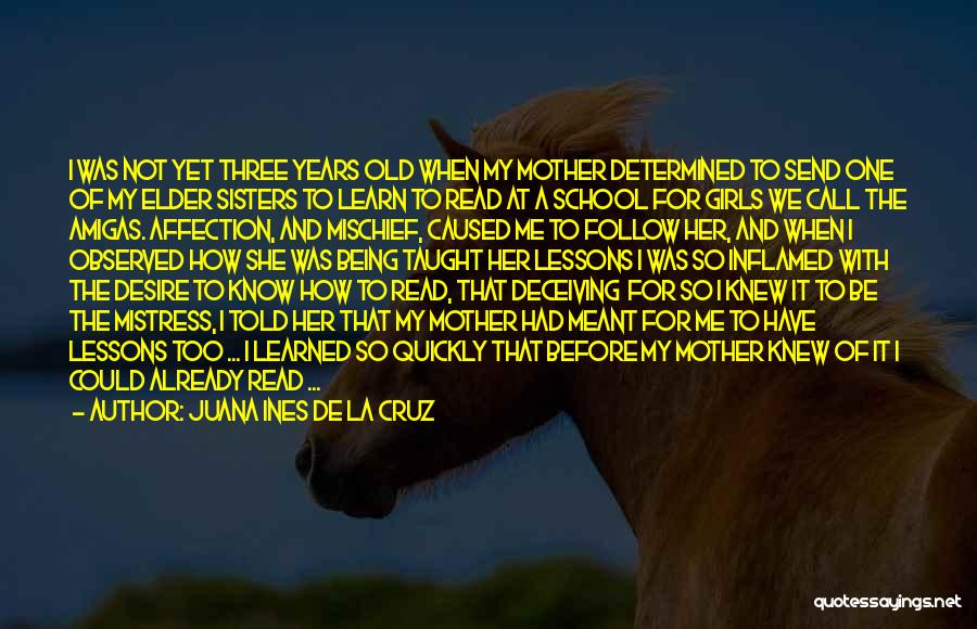 Juana Ines De La Cruz Quotes: I Was Not Yet Three Years Old When My Mother Determined To Send One Of My Elder Sisters To Learn