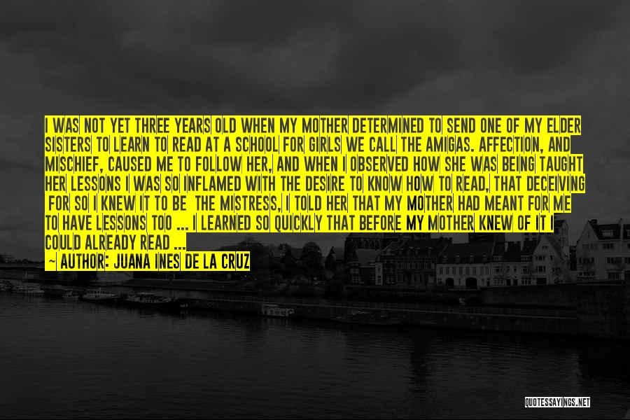 Juana Ines De La Cruz Quotes: I Was Not Yet Three Years Old When My Mother Determined To Send One Of My Elder Sisters To Learn