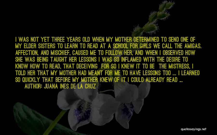 Juana Ines De La Cruz Quotes: I Was Not Yet Three Years Old When My Mother Determined To Send One Of My Elder Sisters To Learn