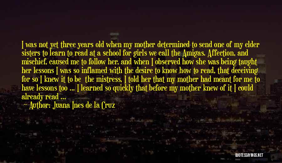 Juana Ines De La Cruz Quotes: I Was Not Yet Three Years Old When My Mother Determined To Send One Of My Elder Sisters To Learn