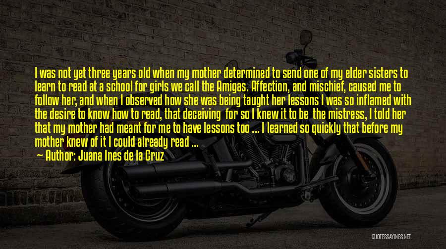 Juana Ines De La Cruz Quotes: I Was Not Yet Three Years Old When My Mother Determined To Send One Of My Elder Sisters To Learn