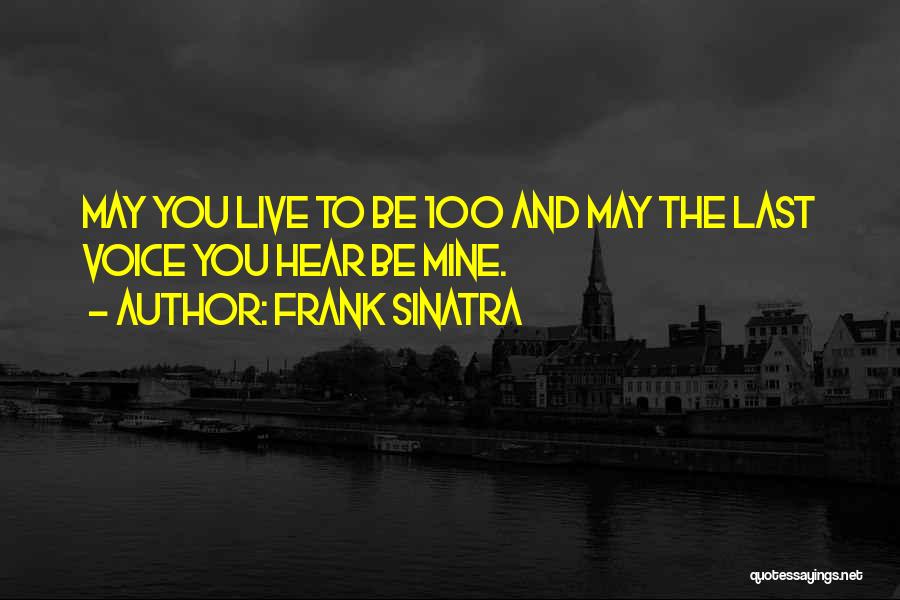 Frank Sinatra Quotes: May You Live To Be 100 And May The Last Voice You Hear Be Mine.