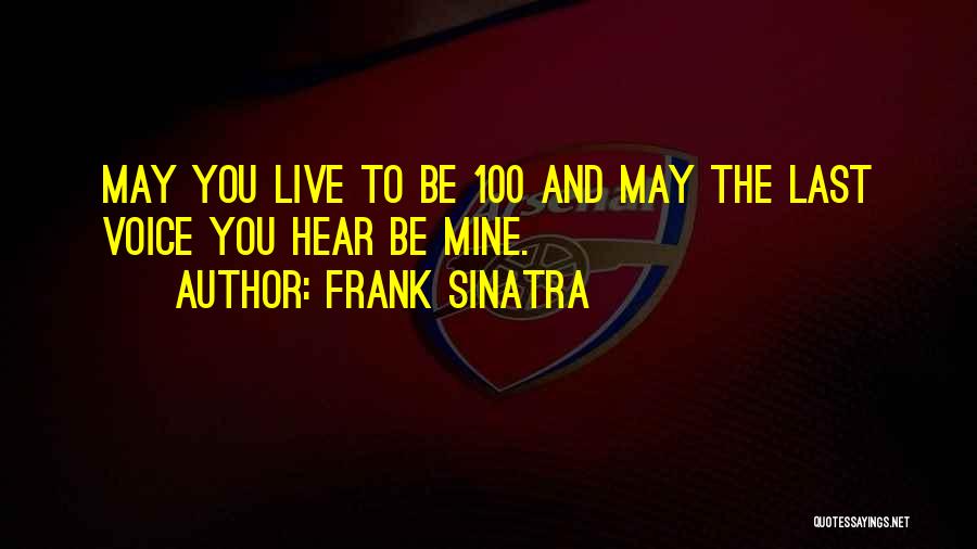 Frank Sinatra Quotes: May You Live To Be 100 And May The Last Voice You Hear Be Mine.