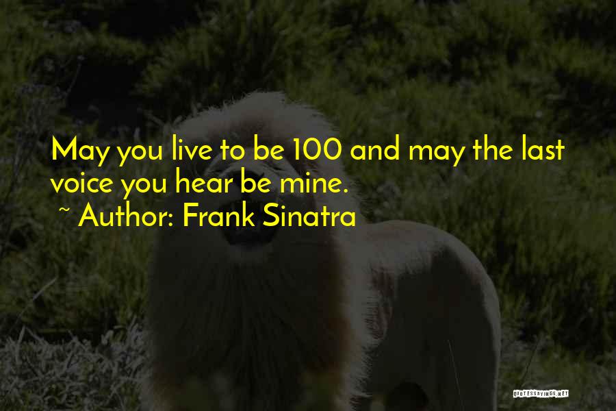 Frank Sinatra Quotes: May You Live To Be 100 And May The Last Voice You Hear Be Mine.
