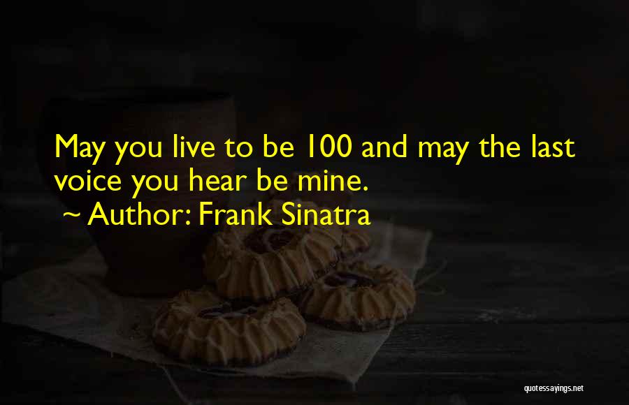 Frank Sinatra Quotes: May You Live To Be 100 And May The Last Voice You Hear Be Mine.