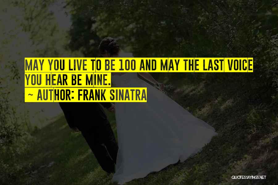 Frank Sinatra Quotes: May You Live To Be 100 And May The Last Voice You Hear Be Mine.
