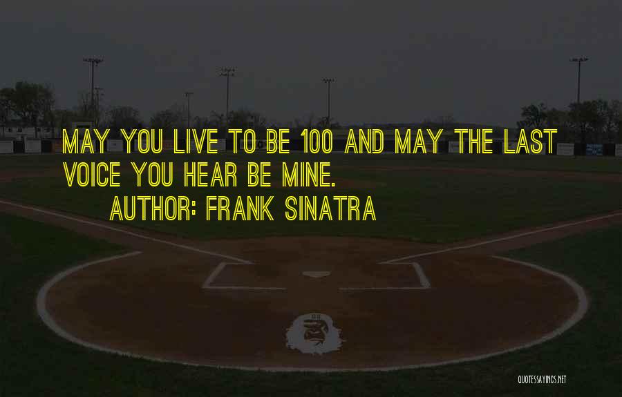 Frank Sinatra Quotes: May You Live To Be 100 And May The Last Voice You Hear Be Mine.