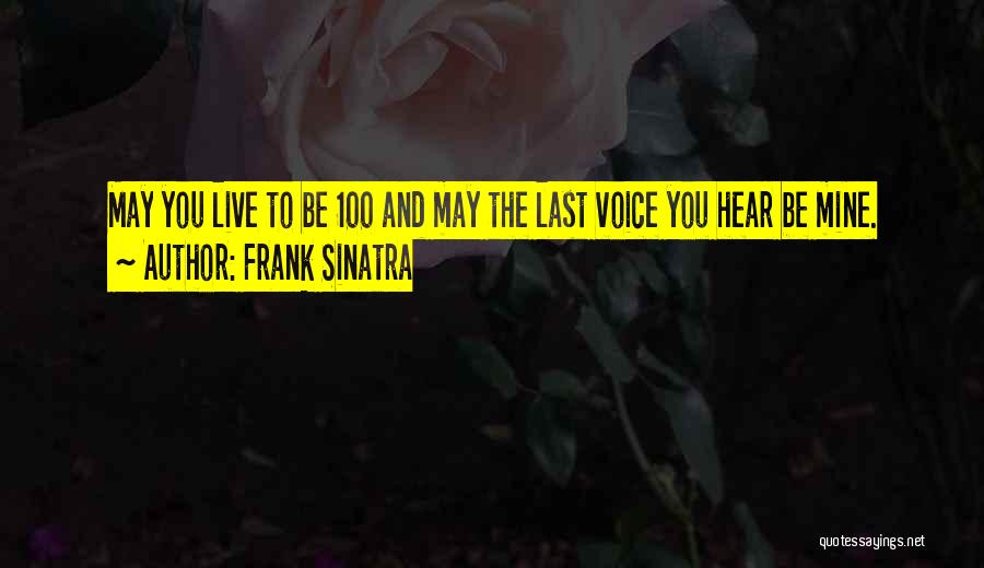 Frank Sinatra Quotes: May You Live To Be 100 And May The Last Voice You Hear Be Mine.