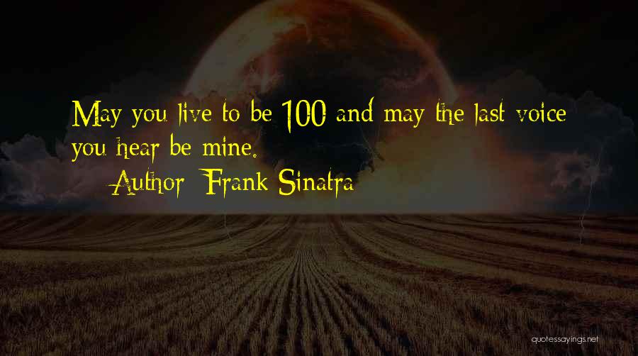 Frank Sinatra Quotes: May You Live To Be 100 And May The Last Voice You Hear Be Mine.