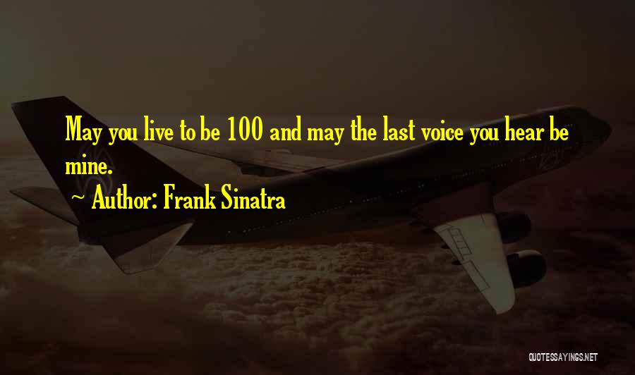 Frank Sinatra Quotes: May You Live To Be 100 And May The Last Voice You Hear Be Mine.