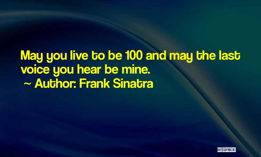 Frank Sinatra Quotes: May You Live To Be 100 And May The Last Voice You Hear Be Mine.